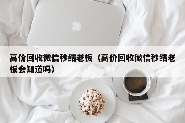 高价回收微信秒结老板（高价回收微信秒结老板会知道吗）